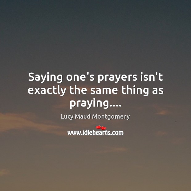 Saying one’s prayers isn’t exactly the same thing as praying…. Lucy Maud Montgomery Picture Quote