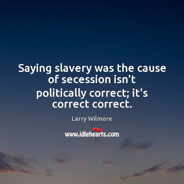 Saying slavery was the cause of secession isn’t politically correct; it’s correct correct. Larry Wilmore Picture Quote