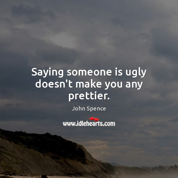 Saying someone is ugly doesn’t make you any prettier. John Spence Picture Quote