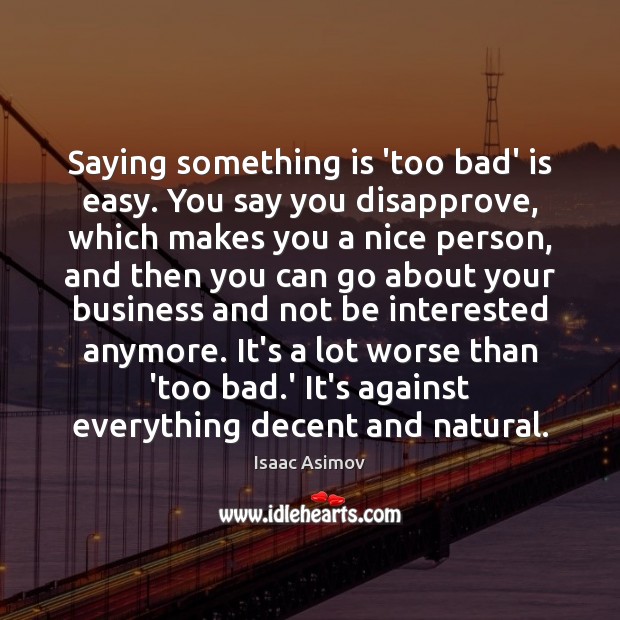 Saying something is ‘too bad’ is easy. You say you disapprove, which Isaac Asimov Picture Quote