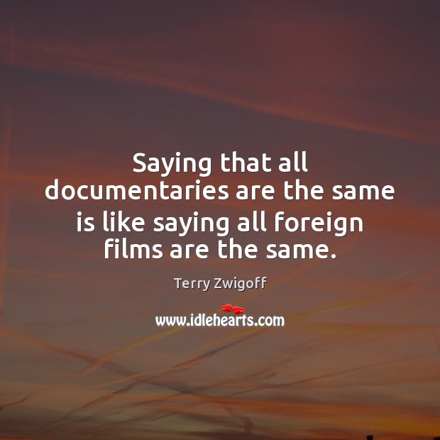 Saying that all documentaries are the same is like saying all foreign films are the same. Terry Zwigoff Picture Quote