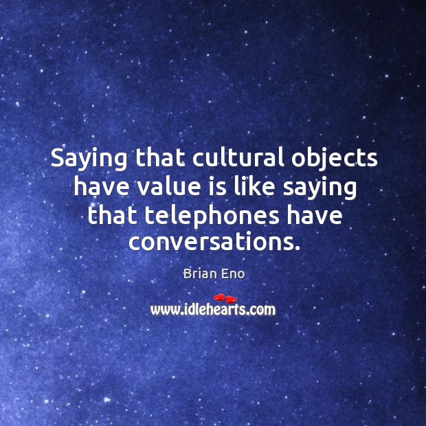 Saying that cultural objects have value is like saying that telephones have conversations. Brian Eno Picture Quote