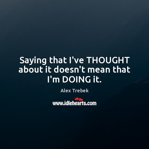 Saying that I’ve THOUGHT about it doesn’t mean that I’m DOING it. Alex Trebek Picture Quote
