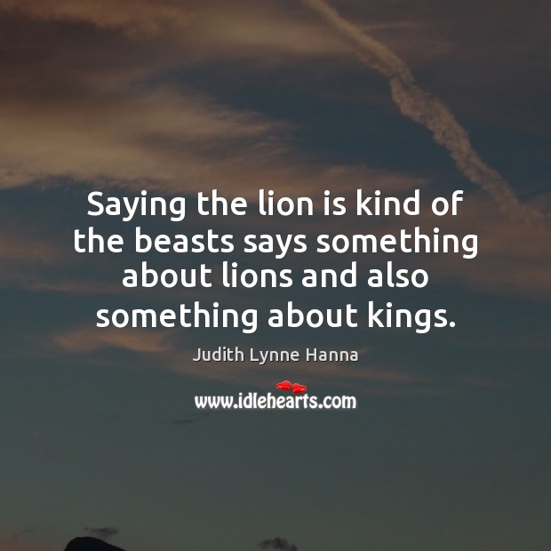 Saying the lion is kind of the beasts says something about lions Judith Lynne Hanna Picture Quote