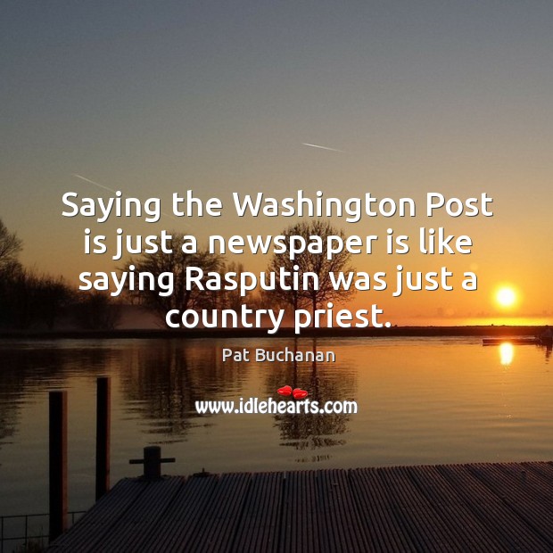 Saying the washington post is just a newspaper is like saying rasputin was just a country priest. Pat Buchanan Picture Quote