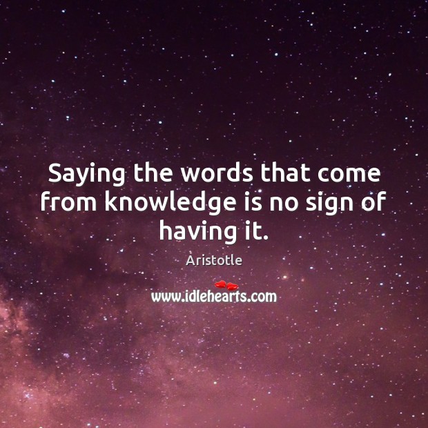 Saying the words that come from knowledge is no sign of having it. Aristotle Picture Quote