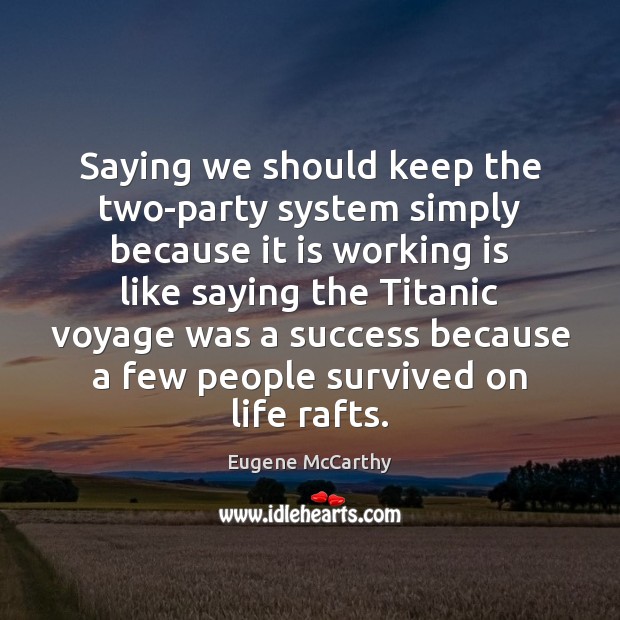 Saying we should keep the two-party system simply because it is working Eugene McCarthy Picture Quote