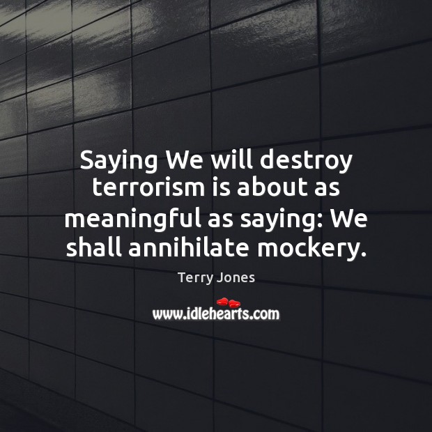Saying We will destroy terrorism is about as meaningful as saying: We Terry Jones Picture Quote