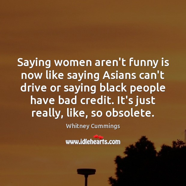 Saying women aren’t funny is now like saying Asians can’t drive or Whitney Cummings Picture Quote