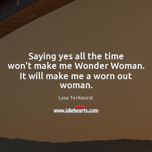 Saying yes all the time won’t make me Wonder Woman. It will make me a worn out woman. Lysa TerKeurst Picture Quote