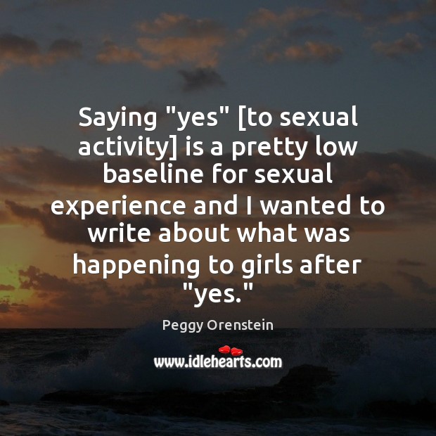 Saying “yes” [to sexual activity] is a pretty low baseline for sexual Peggy Orenstein Picture Quote