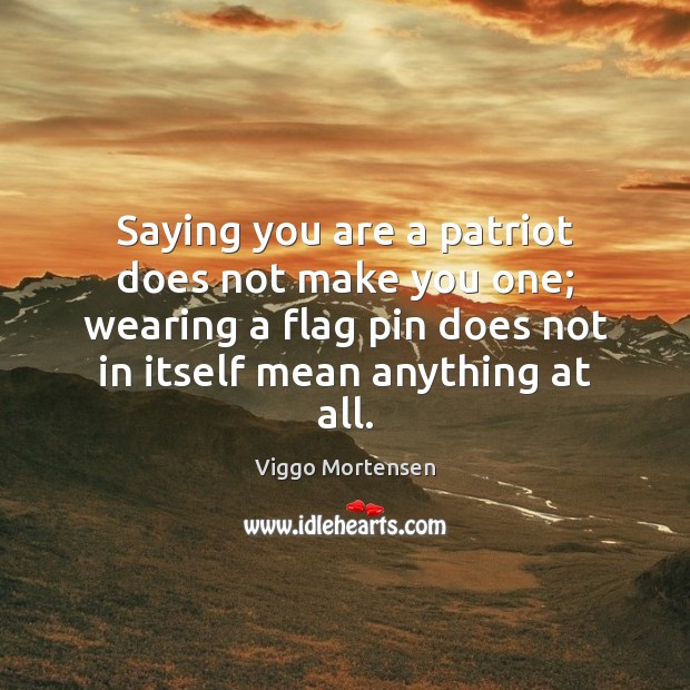 Saying you are a patriot does not make you one; wearing a Viggo Mortensen Picture Quote