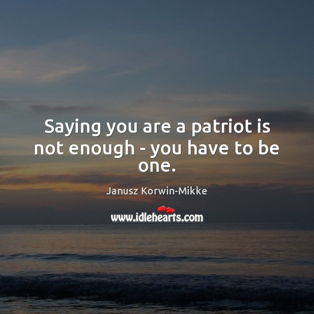 Saying you are a patriot is not enough – you have to be one. Janusz Korwin-Mikke Picture Quote