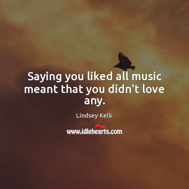 Saying you liked all music meant that you didn’t love any. Lindsey Kelk Picture Quote