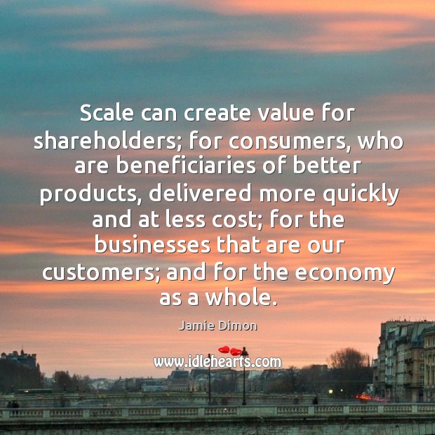 Scale can create value for shareholders; for consumers, who are beneficiaries of better products Jamie Dimon Picture Quote