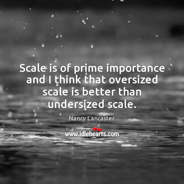 Scale is of prime importance and I think that oversized scale is Nancy Lancaster Picture Quote