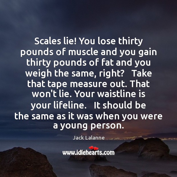 Scales lie! You lose thirty pounds of muscle and you gain thirty Jack Lalanne Picture Quote