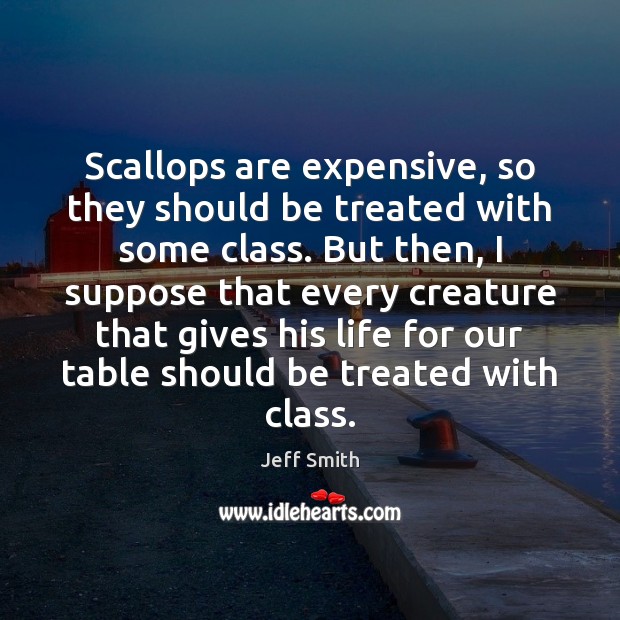 Scallops are expensive, so they should be treated with some class. But Jeff Smith Picture Quote