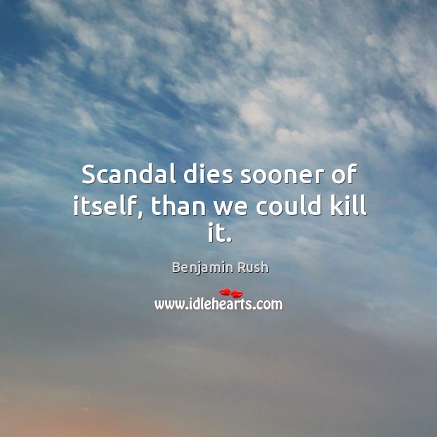 Scandal dies sooner of itself, than we could kill it. Benjamin Rush Picture Quote