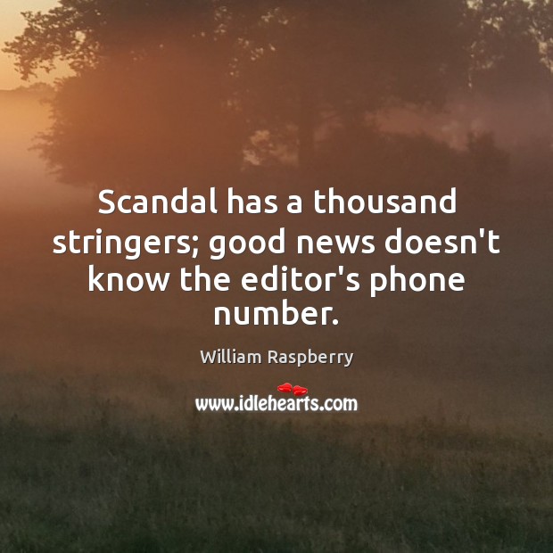 Scandal has a thousand stringers; good news doesn’t know the editor’s phone number. William Raspberry Picture Quote