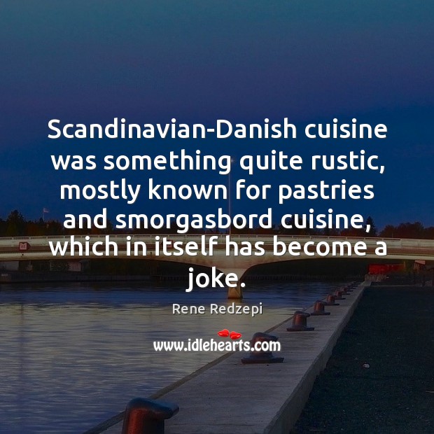 Scandinavian-Danish cuisine was something quite rustic, mostly known for pastries and smorgasbord 