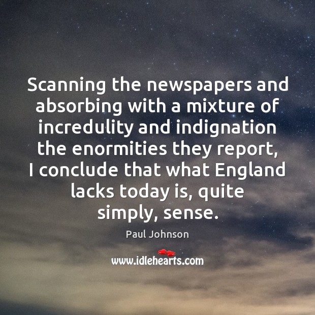 Scanning the newspapers and absorbing with a mixture of incredulity and indignation Paul Johnson Picture Quote
