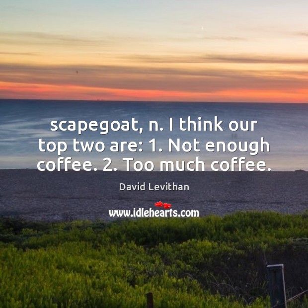 Scapegoat, n. I think our top two are: 1. Not enough coffee. 2. Too much coffee. Image