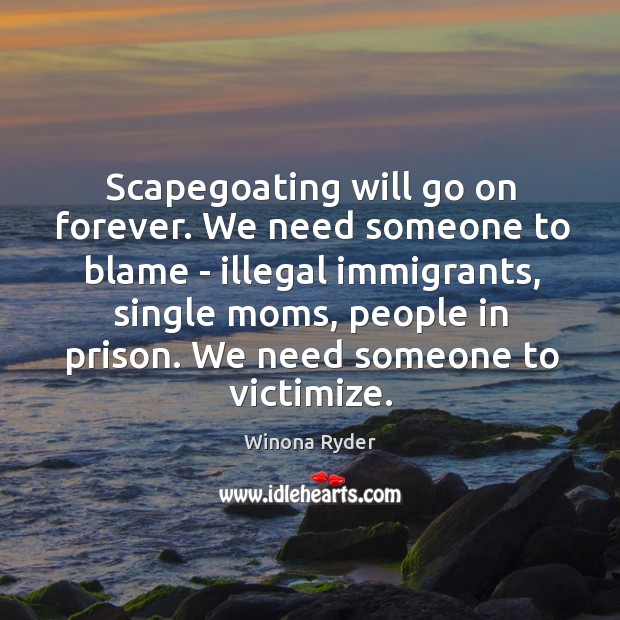 Scapegoating will go on forever. We need someone to blame – illegal Winona Ryder Picture Quote