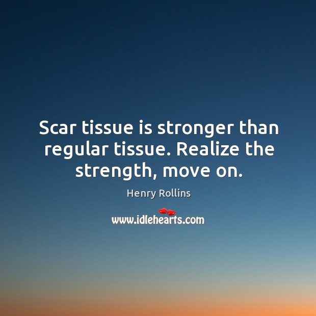 Scar tissue is stronger than regular tissue. Realize the strength, move on. Henry Rollins Picture Quote