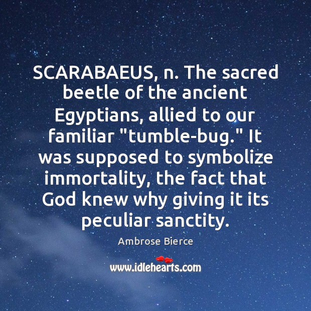 SCARABAEUS, n. The sacred beetle of the ancient Egyptians, allied to our 