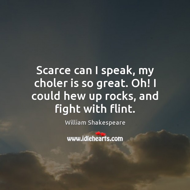 Scarce can I speak, my choler is so great. Oh! I could hew up rocks, and fight with flint. Image