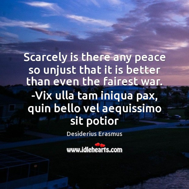 Scarcely is there any peace so unjust that it is better than Desiderius Erasmus Picture Quote