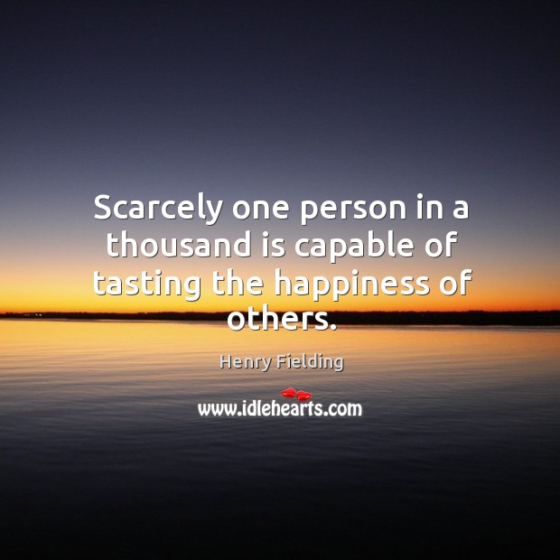 Scarcely one person in a thousand is capable of tasting the happiness of others. Henry Fielding Picture Quote