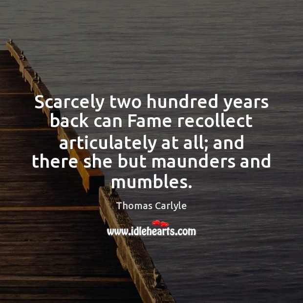 Scarcely two hundred years back can Fame recollect articulately at all; and Thomas Carlyle Picture Quote