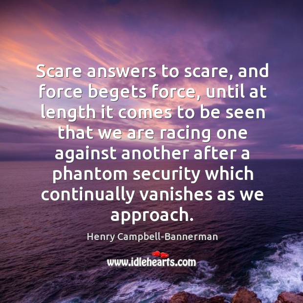 Scare answers to scare, and force begets force, until at length it comes to be seen that we Image