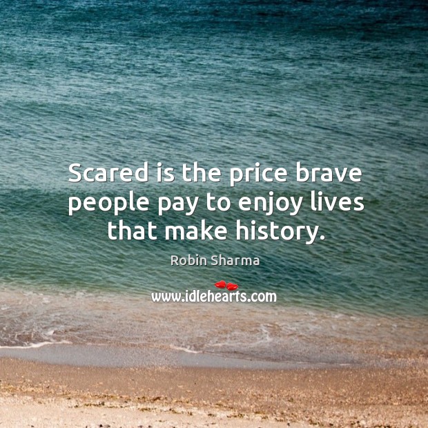 Scared is the price brave people pay to enjoy lives that make history. Robin Sharma Picture Quote