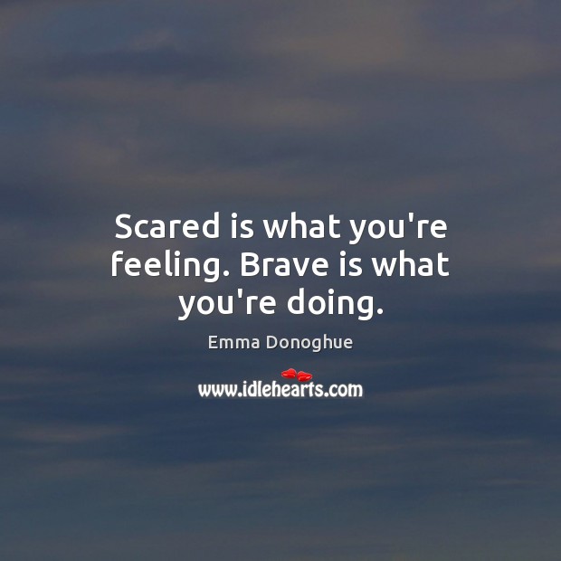 Scared is what you’re feeling. Brave is what you’re doing. Emma Donoghue Picture Quote