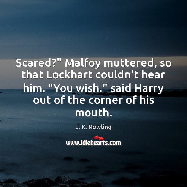 Scared?” Malfoy muttered, so that Lockhart couldn’t hear him. “You wish.” said J. K. Rowling Picture Quote