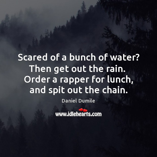 Scared of a bunch of water? Then get out the rain.  Order Image