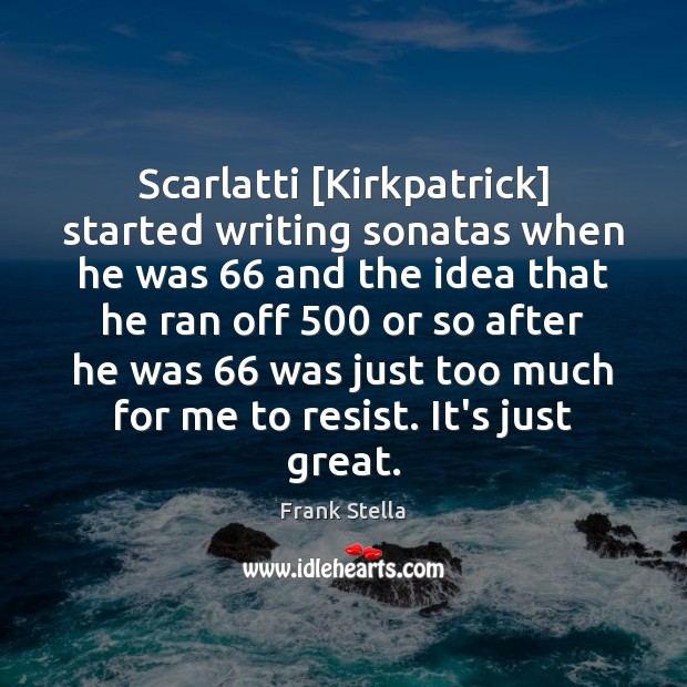 Scarlatti [Kirkpatrick] started writing sonatas when he was 66 and the idea that Image