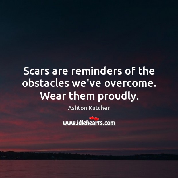 Scars are reminders of the obstacles we’ve overcome. Wear them proudly. Ashton Kutcher Picture Quote