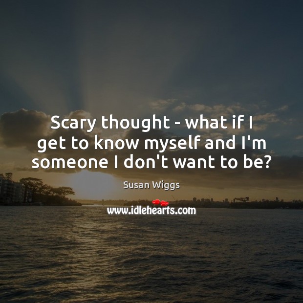 Scary thought – what if I get to know myself and I’m someone I don’t want to be? Susan Wiggs Picture Quote