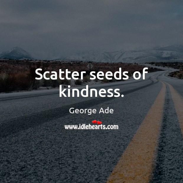 Scatter seeds of kindness. George Ade Picture Quote
