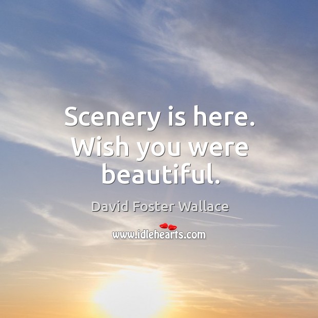 Scenery is here. Wish you were beautiful. David Foster Wallace Picture Quote