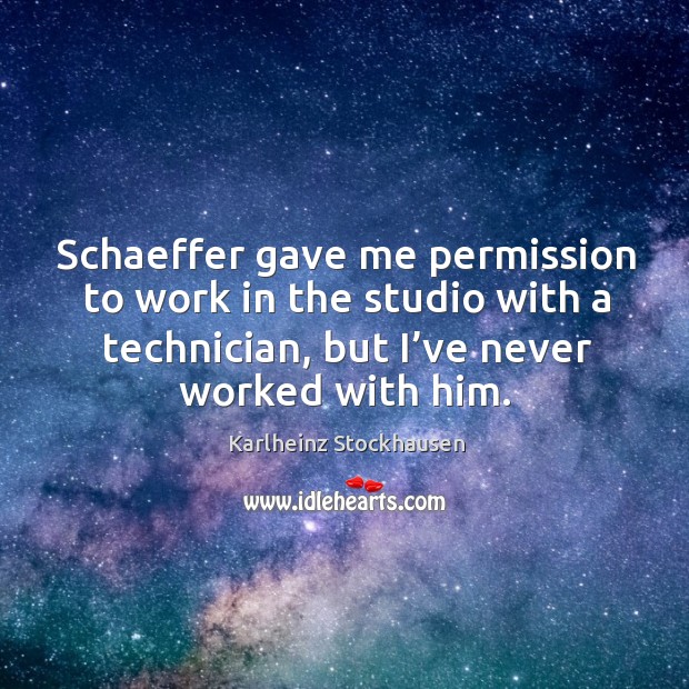 Schaeffer gave me permission to work in the studio with a technician, but I’ve never worked with him. Karlheinz Stockhausen Picture Quote