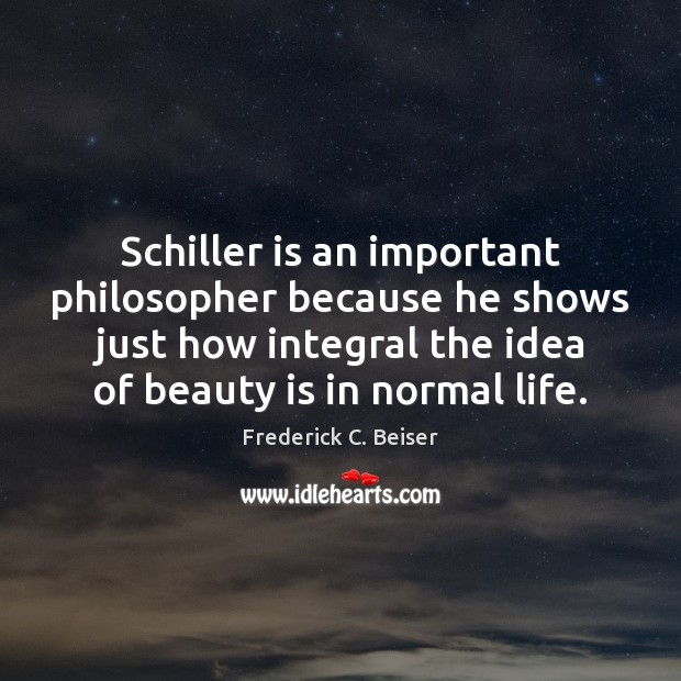 Schiller is an important philosopher because he shows just how integral the Frederick C. Beiser Picture Quote