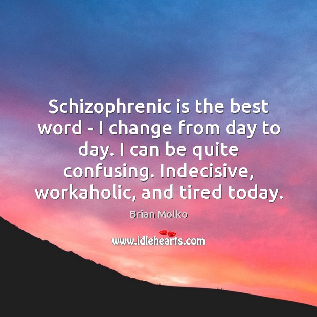 Schizophrenic is the best word – I change from day to day. Image