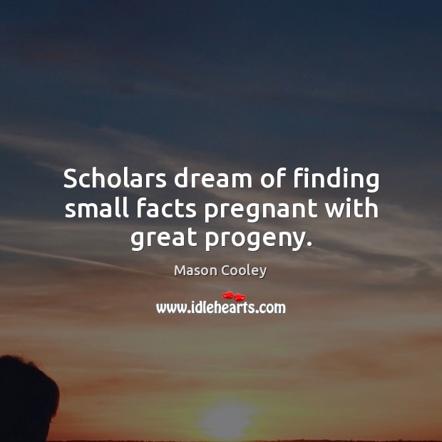 Scholars dream of finding small facts pregnant with great progeny. Mason Cooley Picture Quote