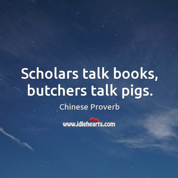 Scholars talk books, butchers talk pigs. Image