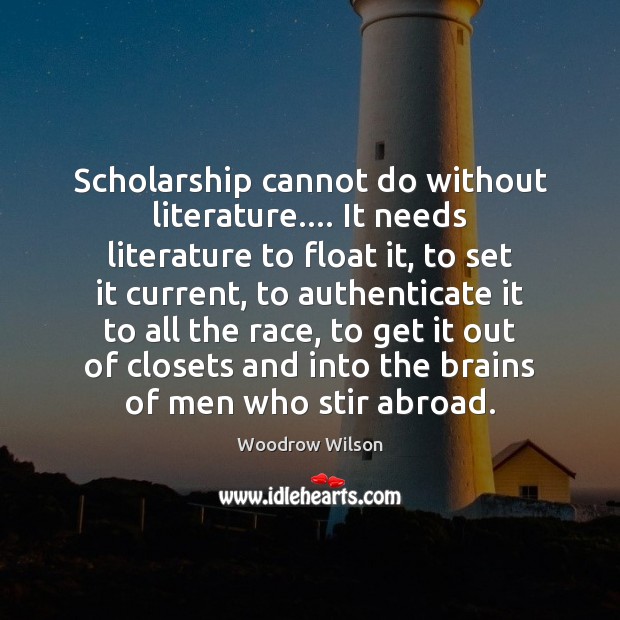 Scholarship cannot do without literature…. It needs literature to float it, to Woodrow Wilson Picture Quote